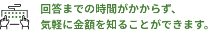 回答までの時間がかからず、気軽に金額を知ることができます。