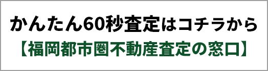 かんたん60秒査定はコチラから　【福岡都市圏不動産査定の窓口】