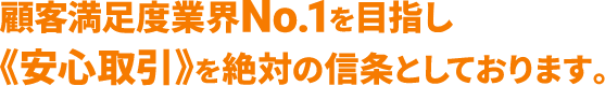 顧客満足度業界No.1を目指し、安心取引を絶対の信条としております。