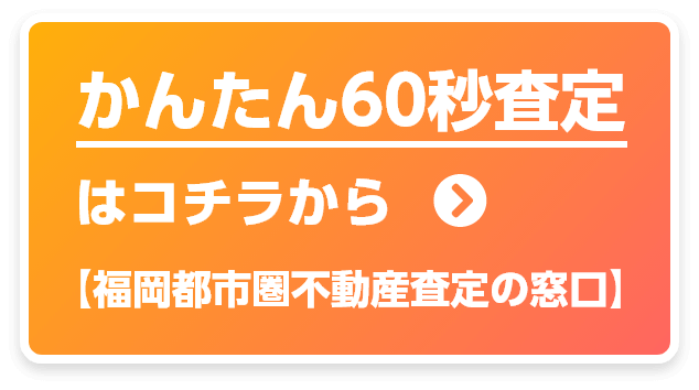 かんたん60秒査定はコチラから　【福岡都市圏不動産査定の窓口】
